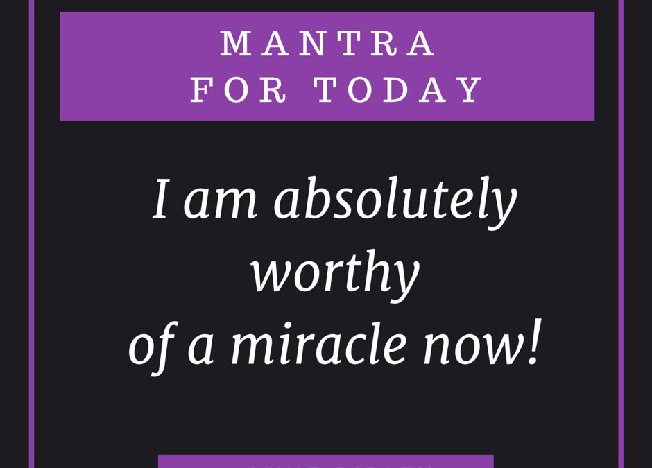 Worthy of a Miracle Now Mantra